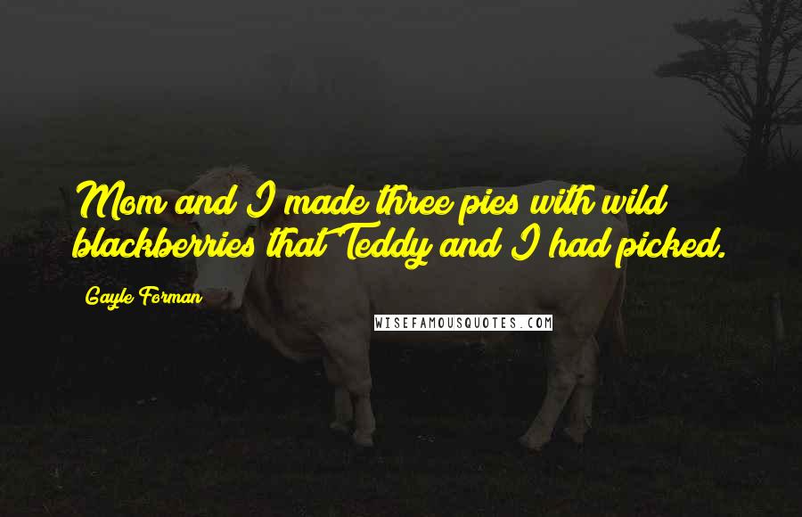 Gayle Forman Quotes: Mom and I made three pies with wild blackberries that Teddy and I had picked.