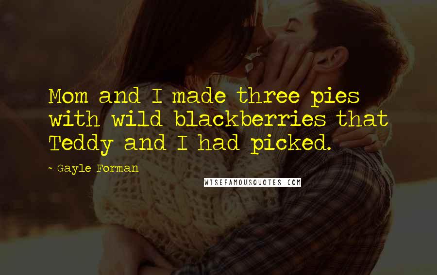 Gayle Forman Quotes: Mom and I made three pies with wild blackberries that Teddy and I had picked.