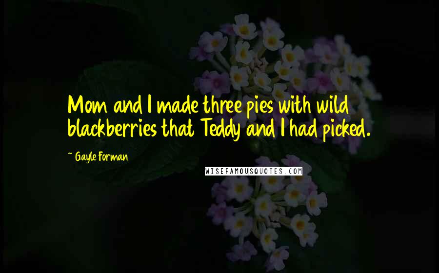 Gayle Forman Quotes: Mom and I made three pies with wild blackberries that Teddy and I had picked.