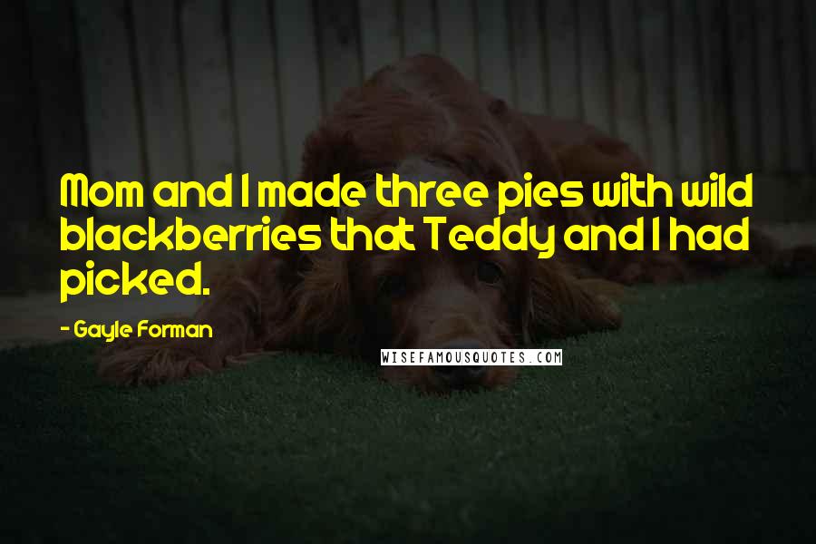 Gayle Forman Quotes: Mom and I made three pies with wild blackberries that Teddy and I had picked.
