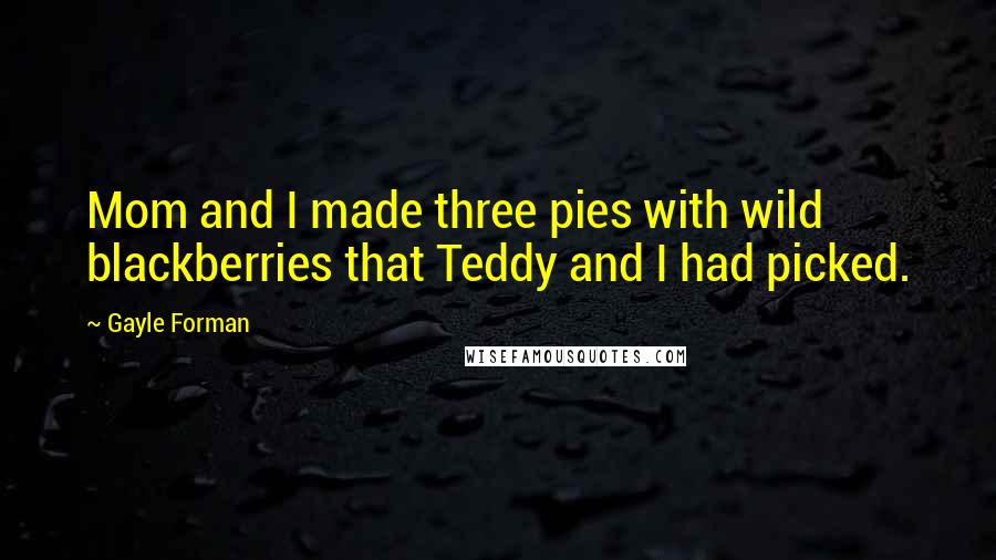 Gayle Forman Quotes: Mom and I made three pies with wild blackberries that Teddy and I had picked.