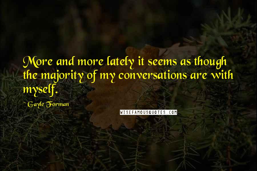 Gayle Forman Quotes: More and more lately it seems as though the majority of my conversations are with myself.