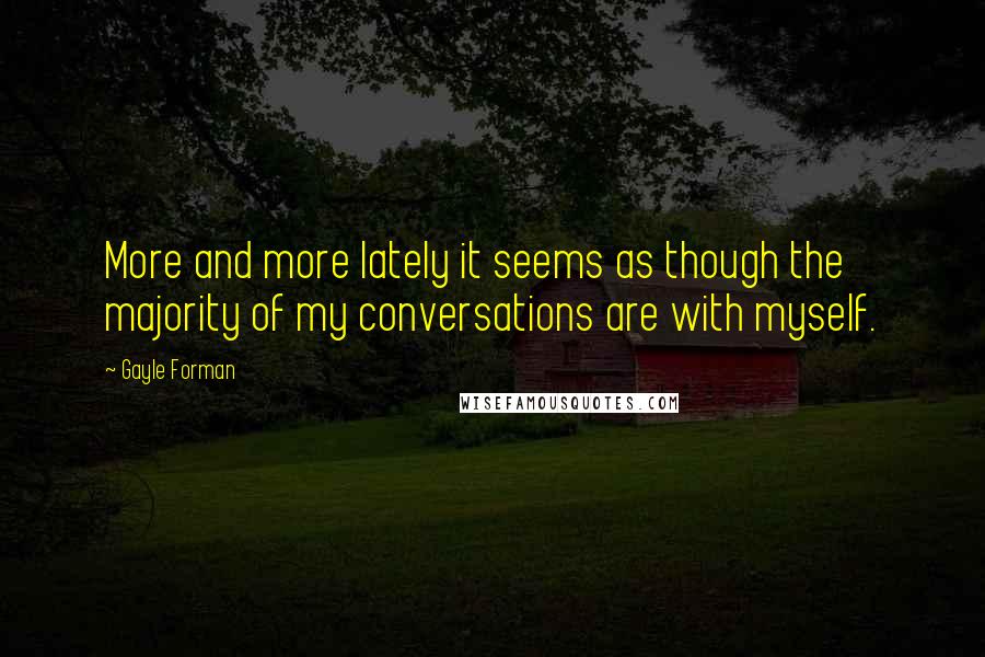 Gayle Forman Quotes: More and more lately it seems as though the majority of my conversations are with myself.