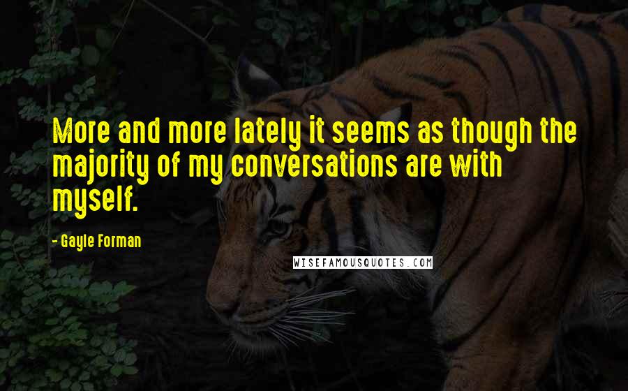 Gayle Forman Quotes: More and more lately it seems as though the majority of my conversations are with myself.