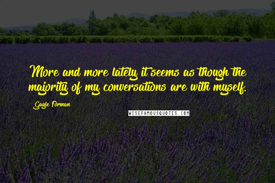 Gayle Forman Quotes: More and more lately it seems as though the majority of my conversations are with myself.