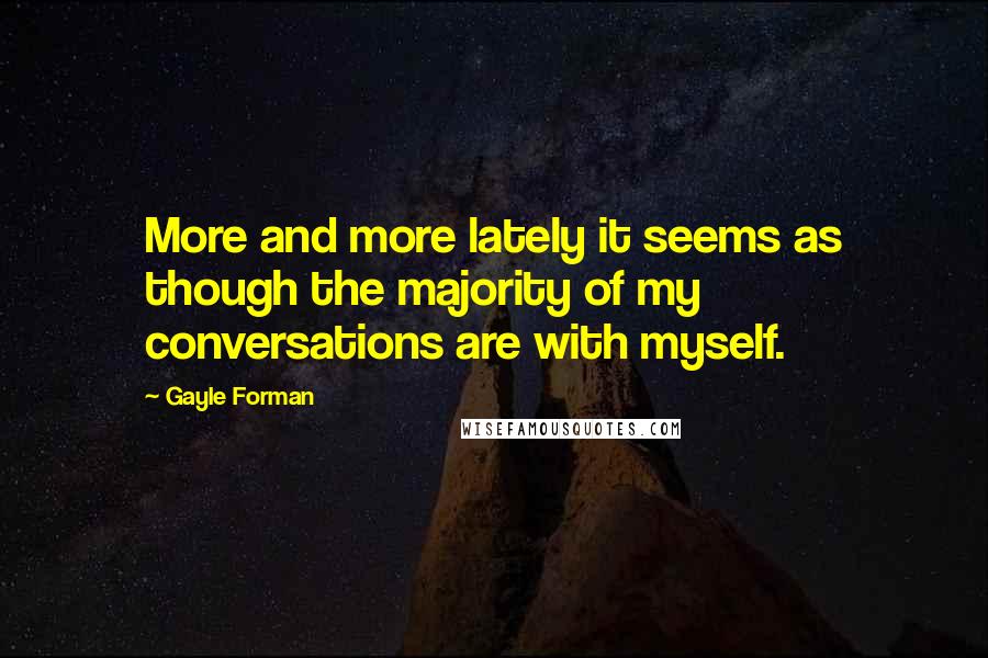 Gayle Forman Quotes: More and more lately it seems as though the majority of my conversations are with myself.