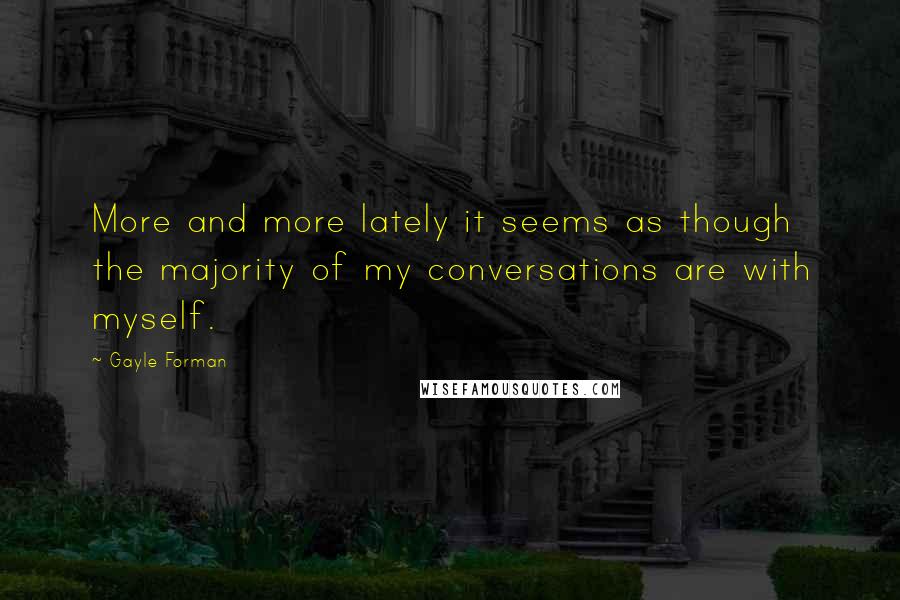 Gayle Forman Quotes: More and more lately it seems as though the majority of my conversations are with myself.