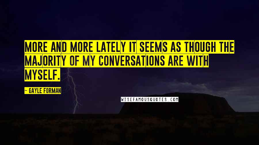 Gayle Forman Quotes: More and more lately it seems as though the majority of my conversations are with myself.