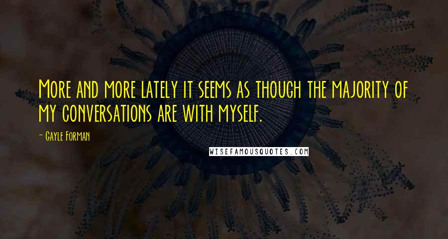 Gayle Forman Quotes: More and more lately it seems as though the majority of my conversations are with myself.