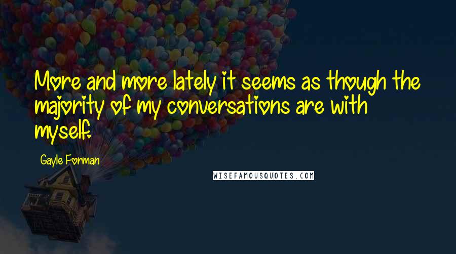 Gayle Forman Quotes: More and more lately it seems as though the majority of my conversations are with myself.