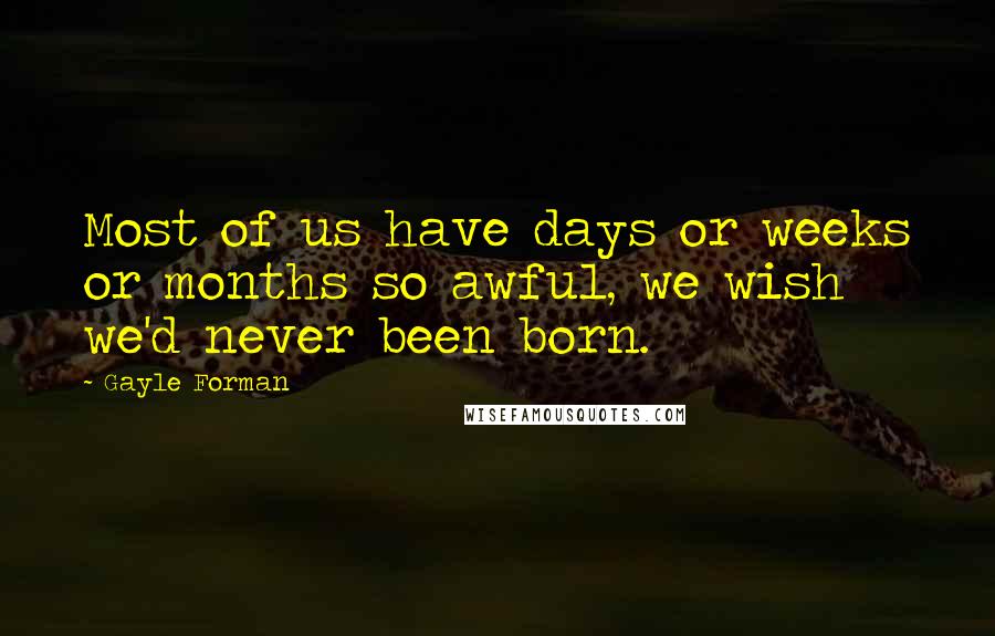 Gayle Forman Quotes: Most of us have days or weeks or months so awful, we wish we'd never been born.
