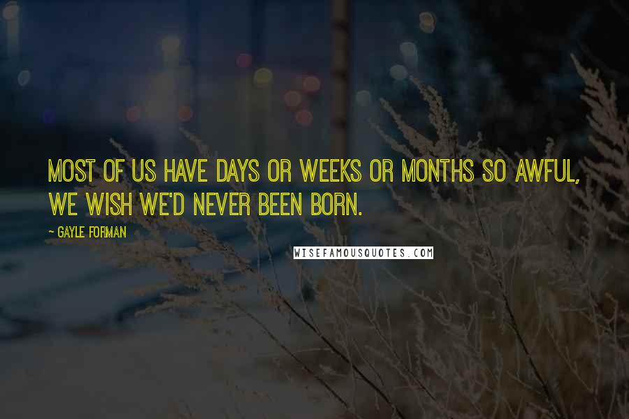 Gayle Forman Quotes: Most of us have days or weeks or months so awful, we wish we'd never been born.