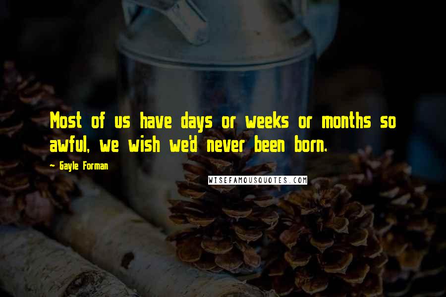 Gayle Forman Quotes: Most of us have days or weeks or months so awful, we wish we'd never been born.