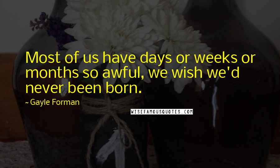 Gayle Forman Quotes: Most of us have days or weeks or months so awful, we wish we'd never been born.