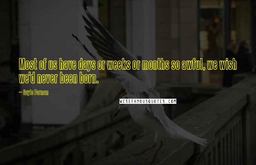 Gayle Forman Quotes: Most of us have days or weeks or months so awful, we wish we'd never been born.