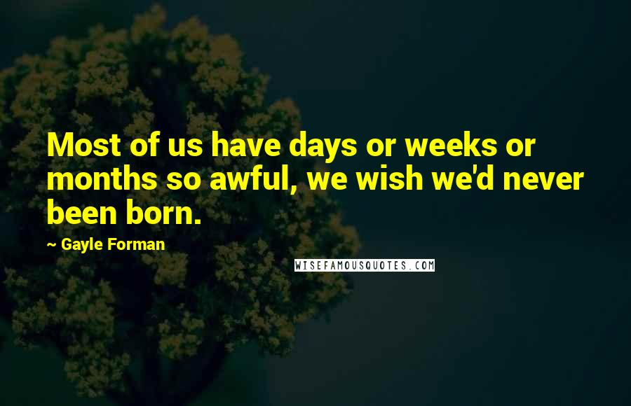 Gayle Forman Quotes: Most of us have days or weeks or months so awful, we wish we'd never been born.