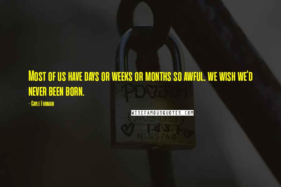 Gayle Forman Quotes: Most of us have days or weeks or months so awful, we wish we'd never been born.