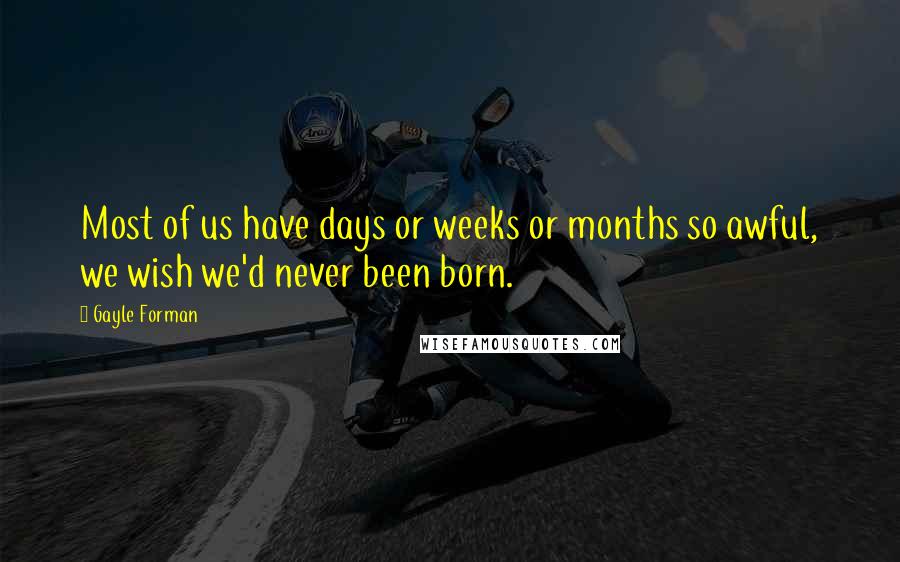 Gayle Forman Quotes: Most of us have days or weeks or months so awful, we wish we'd never been born.