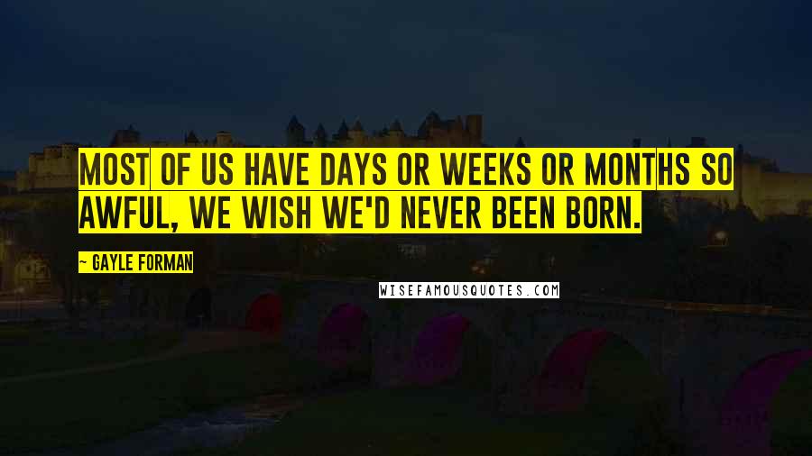 Gayle Forman Quotes: Most of us have days or weeks or months so awful, we wish we'd never been born.