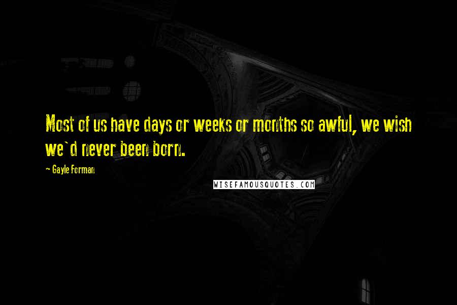 Gayle Forman Quotes: Most of us have days or weeks or months so awful, we wish we'd never been born.