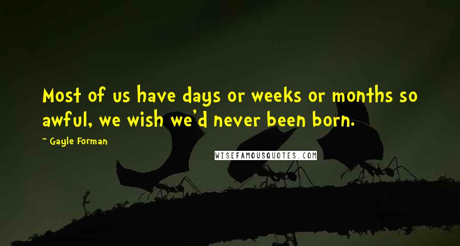 Gayle Forman Quotes: Most of us have days or weeks or months so awful, we wish we'd never been born.