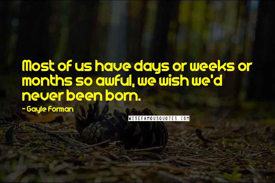 Gayle Forman Quotes: Most of us have days or weeks or months so awful, we wish we'd never been born.