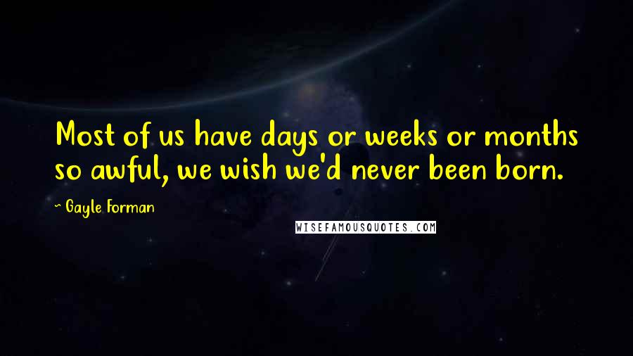 Gayle Forman Quotes: Most of us have days or weeks or months so awful, we wish we'd never been born.