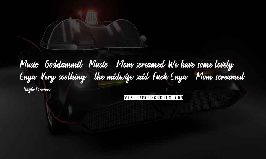 Gayle Forman Quotes: Music! Goddammit! Music!" Mom screamed."We have some lovely Enya. Very soothing," the midwife said."Fuck Enya!" Mom screamed.