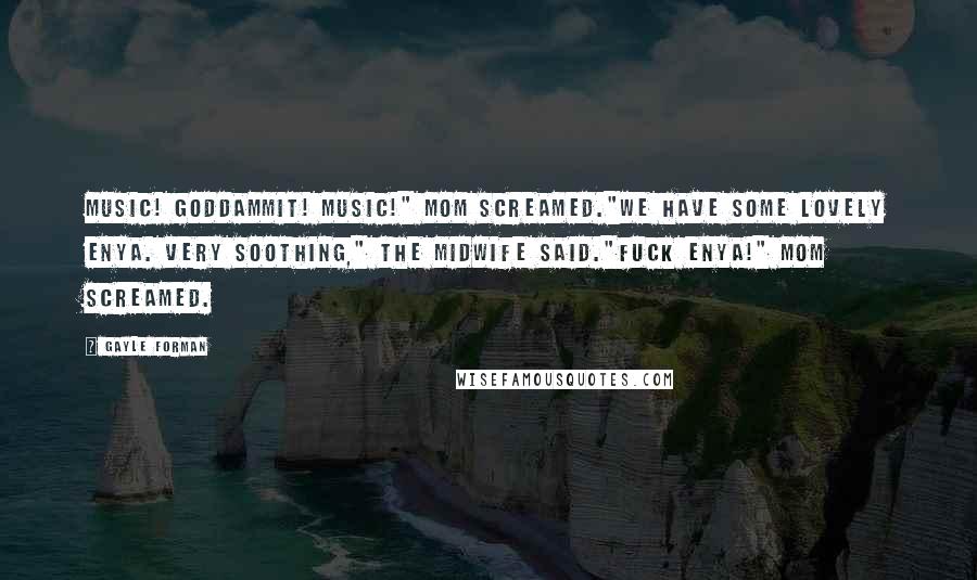 Gayle Forman Quotes: Music! Goddammit! Music!" Mom screamed."We have some lovely Enya. Very soothing," the midwife said."Fuck Enya!" Mom screamed.