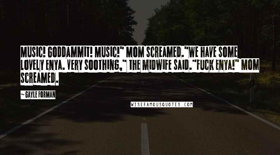 Gayle Forman Quotes: Music! Goddammit! Music!" Mom screamed."We have some lovely Enya. Very soothing," the midwife said."Fuck Enya!" Mom screamed.