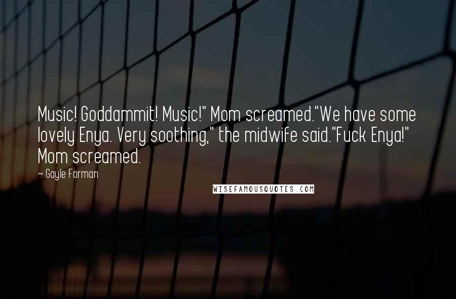 Gayle Forman Quotes: Music! Goddammit! Music!" Mom screamed."We have some lovely Enya. Very soothing," the midwife said."Fuck Enya!" Mom screamed.