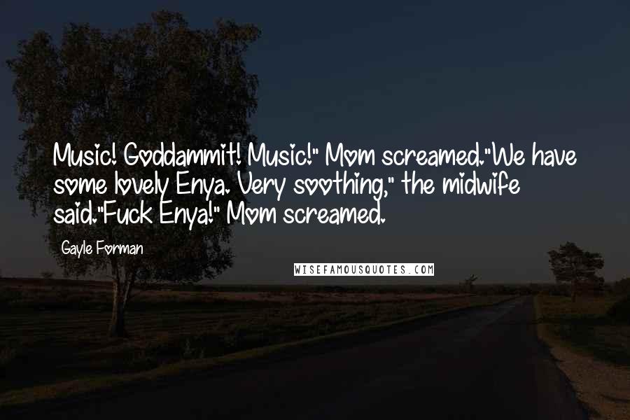 Gayle Forman Quotes: Music! Goddammit! Music!" Mom screamed."We have some lovely Enya. Very soothing," the midwife said."Fuck Enya!" Mom screamed.