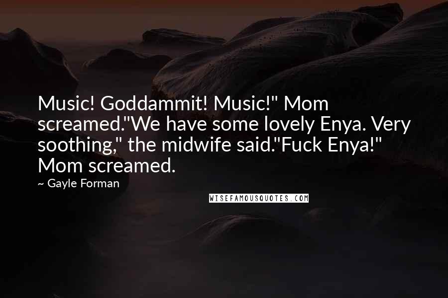 Gayle Forman Quotes: Music! Goddammit! Music!" Mom screamed."We have some lovely Enya. Very soothing," the midwife said."Fuck Enya!" Mom screamed.