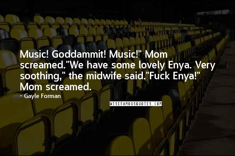 Gayle Forman Quotes: Music! Goddammit! Music!" Mom screamed."We have some lovely Enya. Very soothing," the midwife said."Fuck Enya!" Mom screamed.