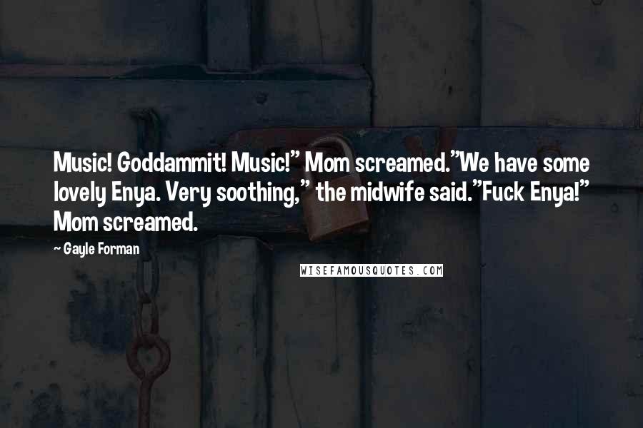 Gayle Forman Quotes: Music! Goddammit! Music!" Mom screamed."We have some lovely Enya. Very soothing," the midwife said."Fuck Enya!" Mom screamed.