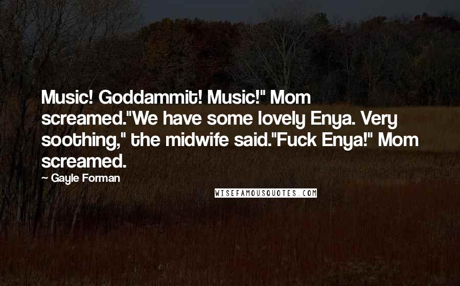 Gayle Forman Quotes: Music! Goddammit! Music!" Mom screamed."We have some lovely Enya. Very soothing," the midwife said."Fuck Enya!" Mom screamed.