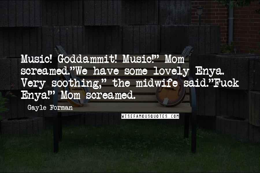 Gayle Forman Quotes: Music! Goddammit! Music!" Mom screamed."We have some lovely Enya. Very soothing," the midwife said."Fuck Enya!" Mom screamed.