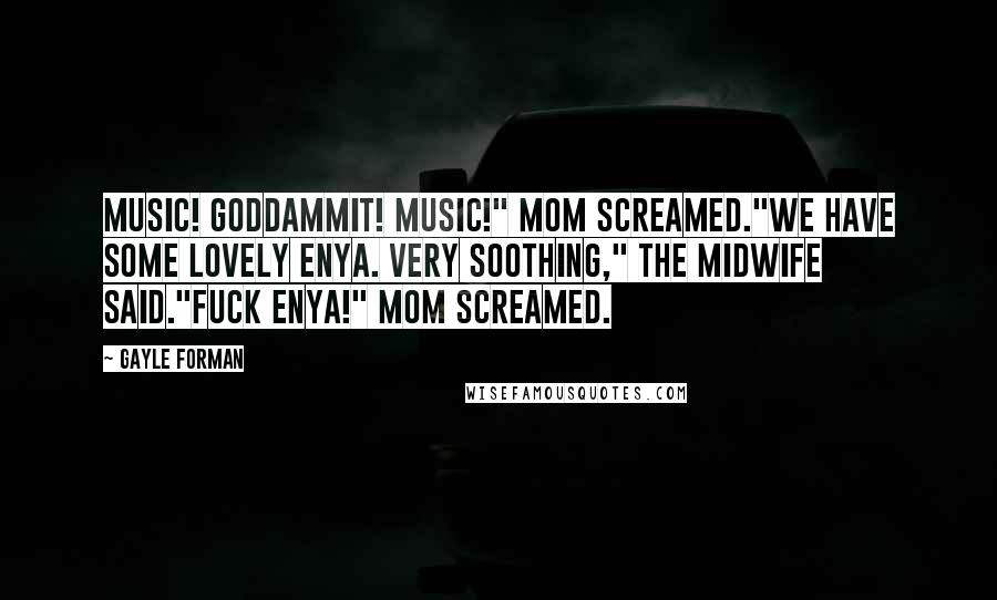 Gayle Forman Quotes: Music! Goddammit! Music!" Mom screamed."We have some lovely Enya. Very soothing," the midwife said."Fuck Enya!" Mom screamed.