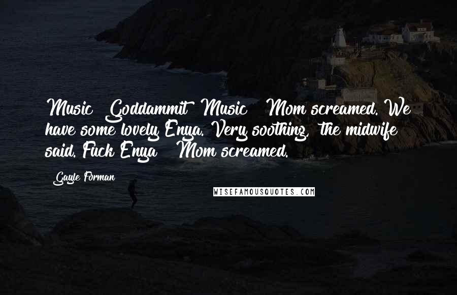 Gayle Forman Quotes: Music! Goddammit! Music!" Mom screamed."We have some lovely Enya. Very soothing," the midwife said."Fuck Enya!" Mom screamed.