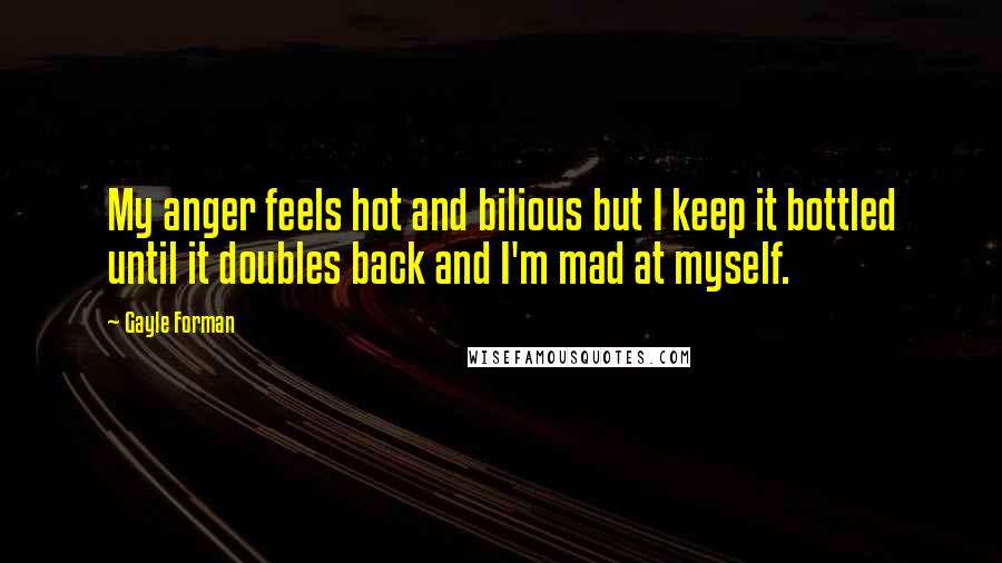 Gayle Forman Quotes: My anger feels hot and bilious but I keep it bottled until it doubles back and I'm mad at myself.