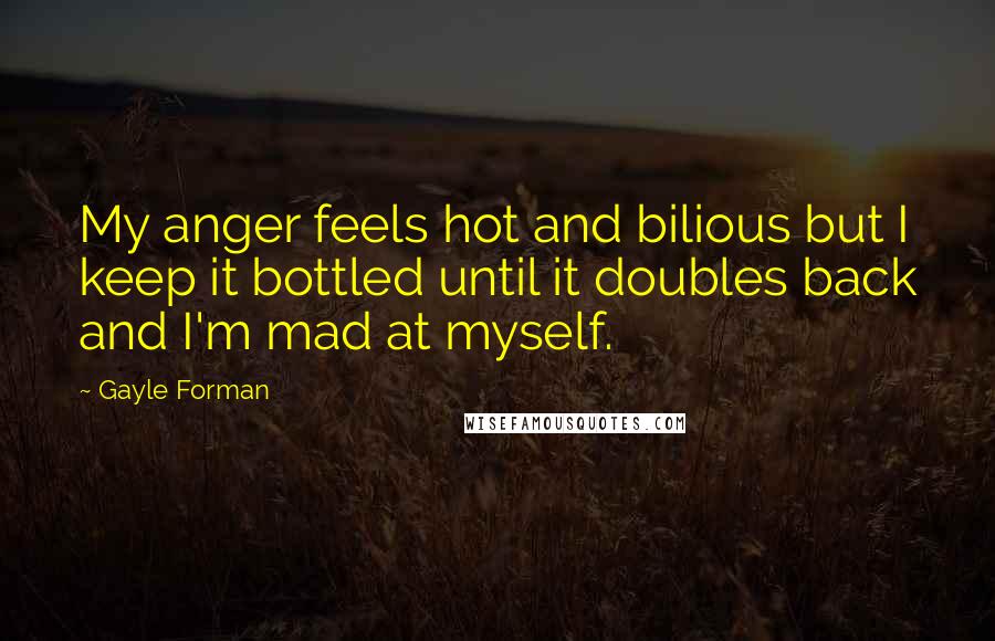 Gayle Forman Quotes: My anger feels hot and bilious but I keep it bottled until it doubles back and I'm mad at myself.
