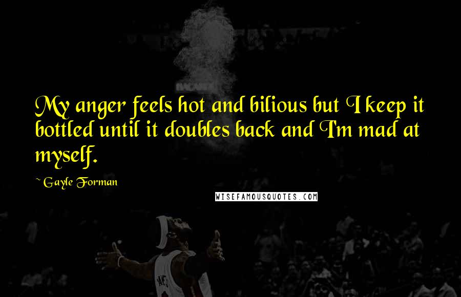 Gayle Forman Quotes: My anger feels hot and bilious but I keep it bottled until it doubles back and I'm mad at myself.