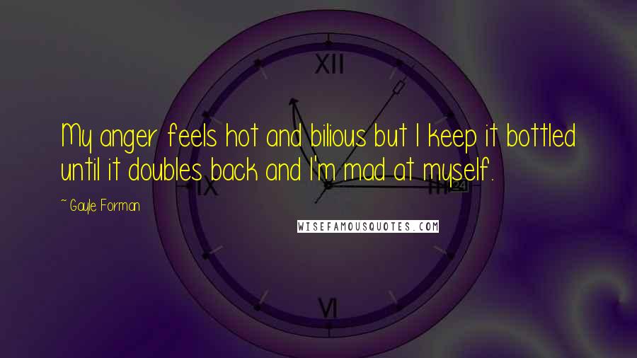 Gayle Forman Quotes: My anger feels hot and bilious but I keep it bottled until it doubles back and I'm mad at myself.