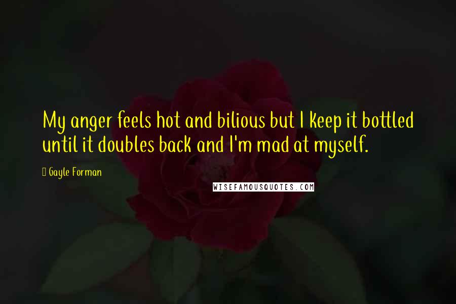 Gayle Forman Quotes: My anger feels hot and bilious but I keep it bottled until it doubles back and I'm mad at myself.
