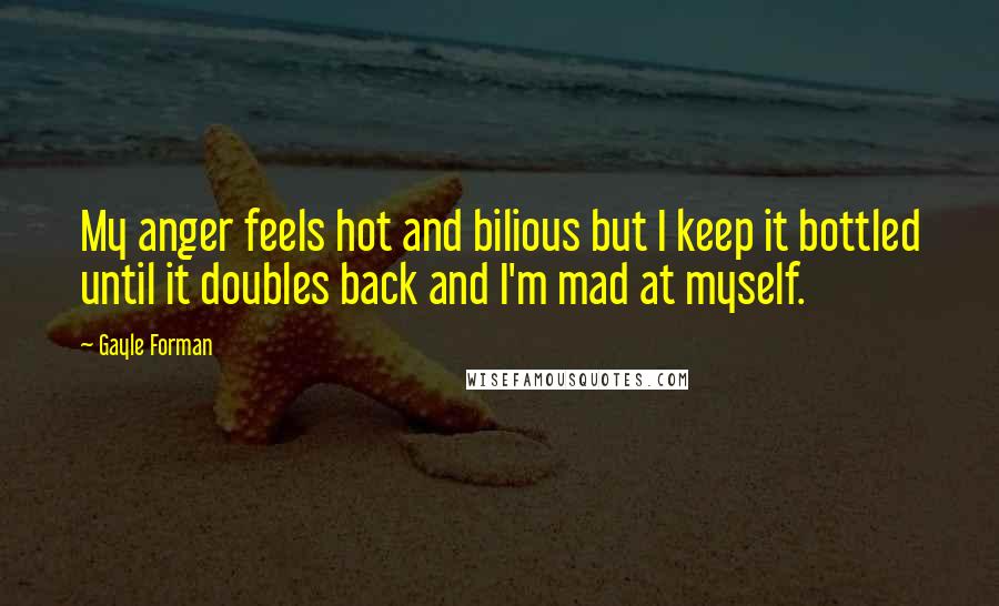 Gayle Forman Quotes: My anger feels hot and bilious but I keep it bottled until it doubles back and I'm mad at myself.