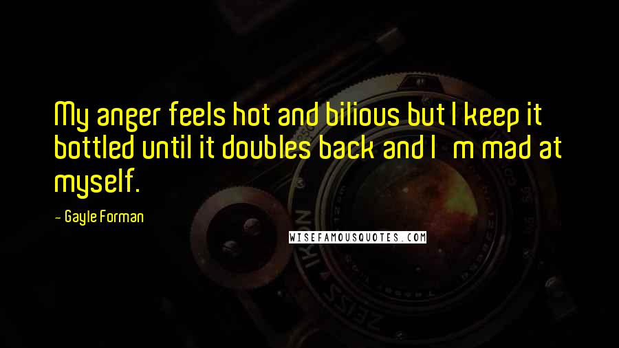 Gayle Forman Quotes: My anger feels hot and bilious but I keep it bottled until it doubles back and I'm mad at myself.