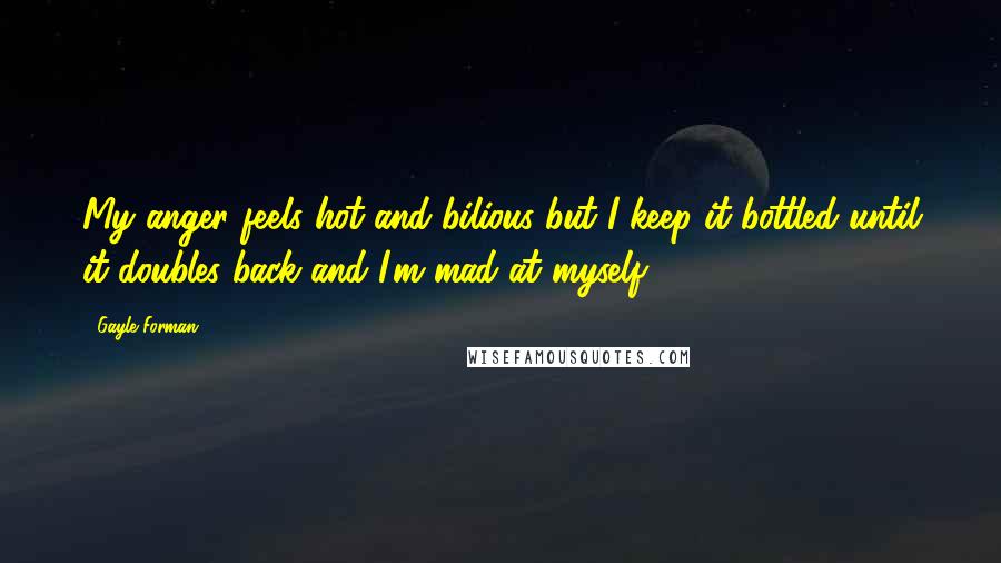 Gayle Forman Quotes: My anger feels hot and bilious but I keep it bottled until it doubles back and I'm mad at myself.
