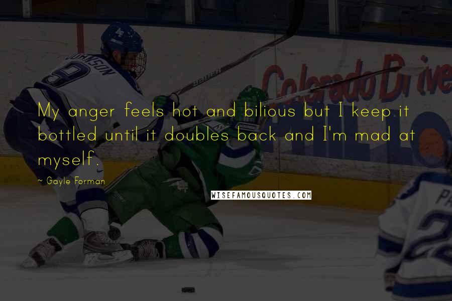 Gayle Forman Quotes: My anger feels hot and bilious but I keep it bottled until it doubles back and I'm mad at myself.