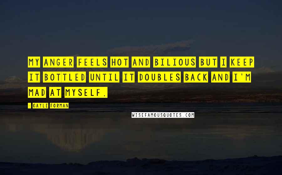 Gayle Forman Quotes: My anger feels hot and bilious but I keep it bottled until it doubles back and I'm mad at myself.