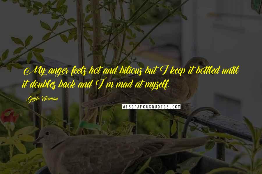 Gayle Forman Quotes: My anger feels hot and bilious but I keep it bottled until it doubles back and I'm mad at myself.